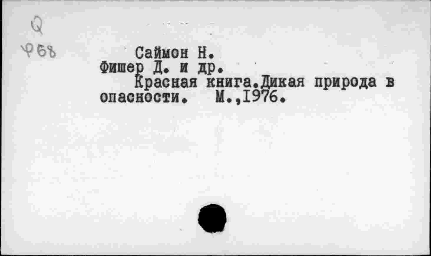 ﻿’2	• : - .
Саймон Н.
Фишер Д. и др.
красная книга.Дикая природа в опасности. М.,1976.